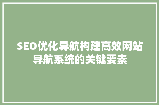 SEO优化导航构建高效网站导航系统的关键要素