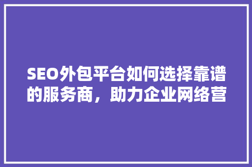 SEO外包平台如何选择靠谱的服务商，助力企业网络营销