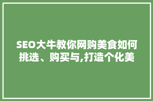 SEO大牛教你网购美食如何挑选、购买与,打造个化美食之旅