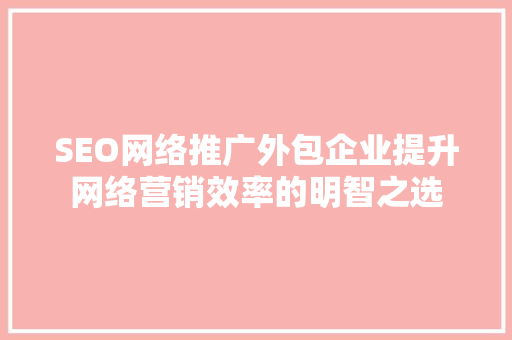 SEO网络推广外包企业提升网络营销效率的明智之选