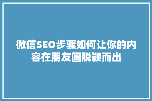 微信SEO步骤如何让你的内容在朋友圈脱颖而出