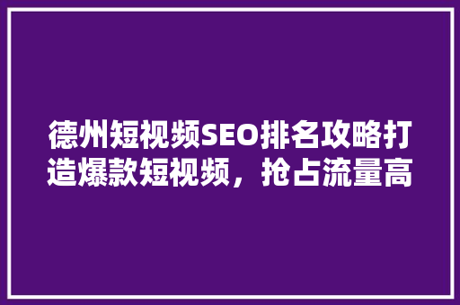 德州短视频SEO排名攻略打造爆款短视频，抢占流量高地