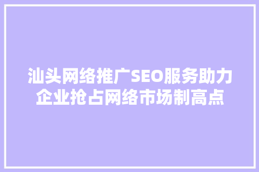 汕头网络推广SEO服务助力企业抢占网络市场制高点