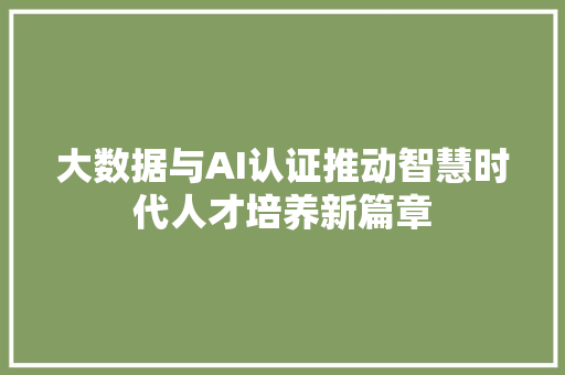 大数据与AI认证推动智慧时代人才培养新篇章  第1张