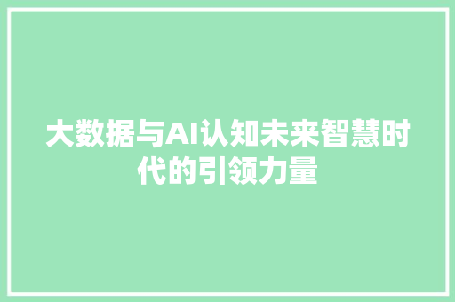 大数据与AI认知未来智慧时代的引领力量  第1张