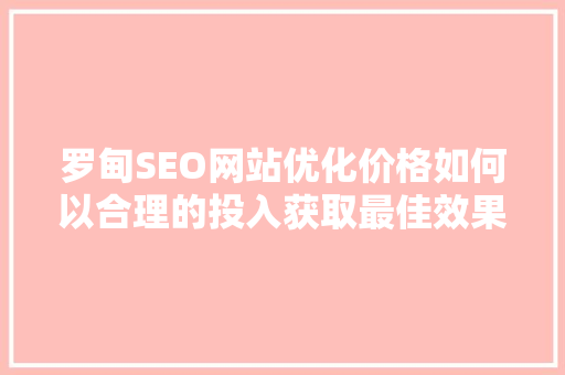 罗甸SEO网站优化价格如何以合理的投入获取最佳效果