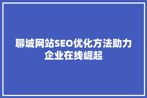 聊城网站SEO优化方法助力企业在线崛起