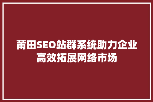 莆田SEO站群系统助力企业高效拓展网络市场