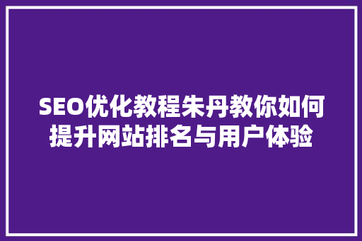 SEO优化教程朱丹教你如何提升网站排名与用户体验