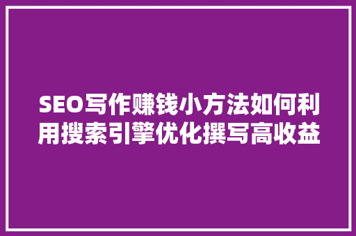 SEO写作赚钱小方法如何利用搜索引擎优化撰写高收益内容