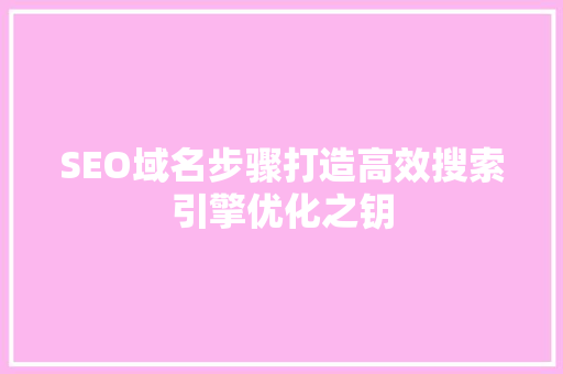 SEO域名步骤打造高效搜索引擎优化之钥