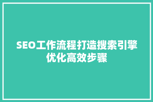 SEO工作流程打造搜索引擎优化高效步骤
