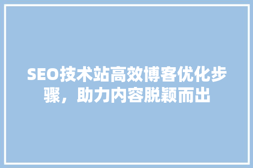 SEO技术站高效博客优化步骤，助力内容脱颖而出