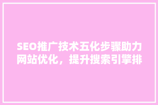 SEO推广技术五化步骤助力网站优化，提升搜索引擎排名