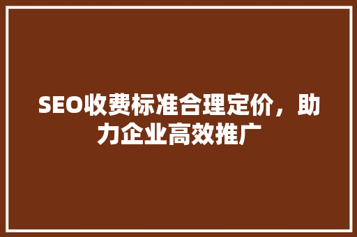 SEO收费标准合理定价，助力企业高效推广
