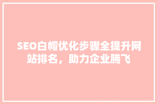 SEO白帽优化步骤全提升网站排名，助力企业腾飞