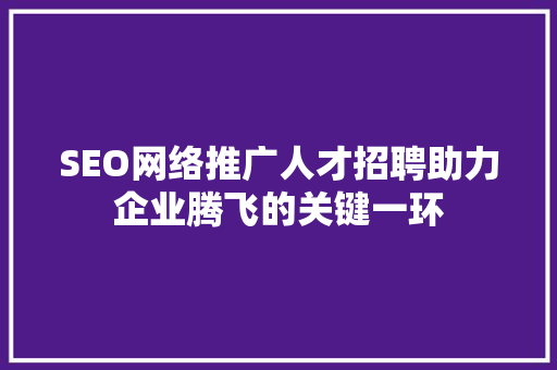 SEO网络推广人才招聘助力企业腾飞的关键一环