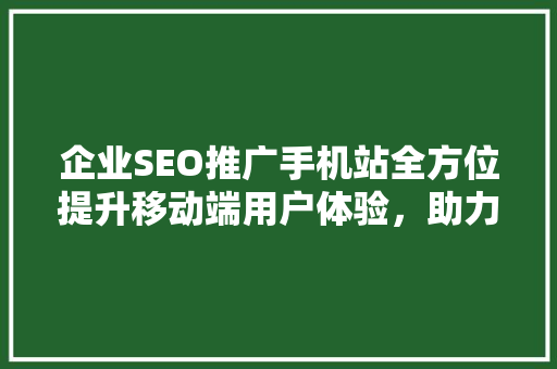 企业SEO推广手机站全方位提升移动端用户体验，助力品牌腾飞