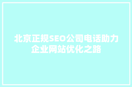 北京正规SEO公司电话助力企业网站优化之路