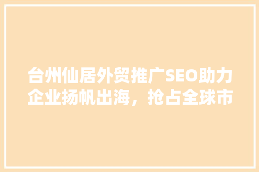 台州仙居外贸推广SEO助力企业扬帆出海，抢占全球市场先机
