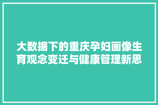 大数据下的重庆孕妇画像生育观念变迁与健康管理新思路