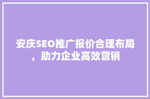 安庆SEO推广报价合理布局，助力企业高效营销