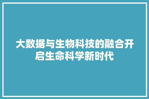 大数据与生物科技的融合开启生命科学新时代