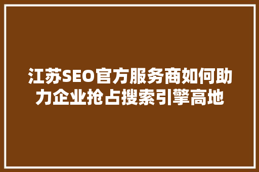 江苏SEO官方服务商如何助力企业抢占搜索引擎高地