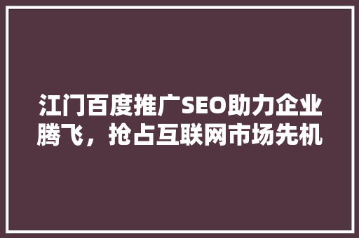 江门百度推广SEO助力企业腾飞，抢占互联网市场先机