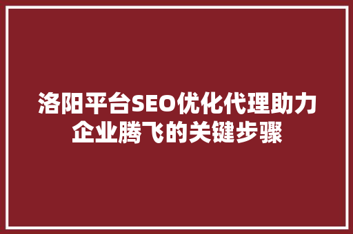 洛阳平台SEO优化代理助力企业腾飞的关键步骤