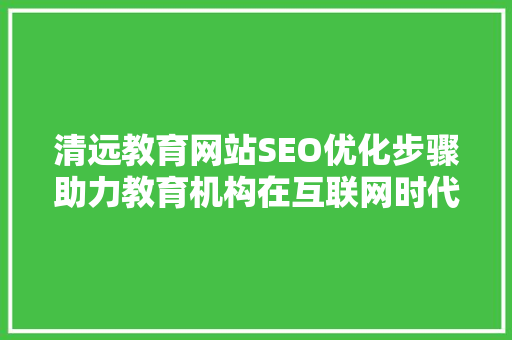 清远教育网站SEO优化步骤助力教育机构在互联网时代脱颖而出