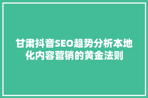 甘肃抖音SEO趋势分析本地化内容营销的黄金法则
