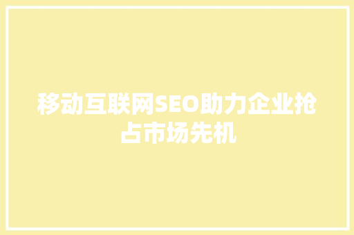 移动互联网SEO助力企业抢占市场先机  第1张