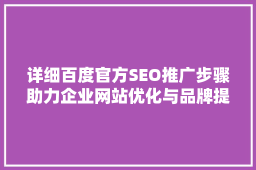 详细百度官方SEO推广步骤助力企业网站优化与品牌提升