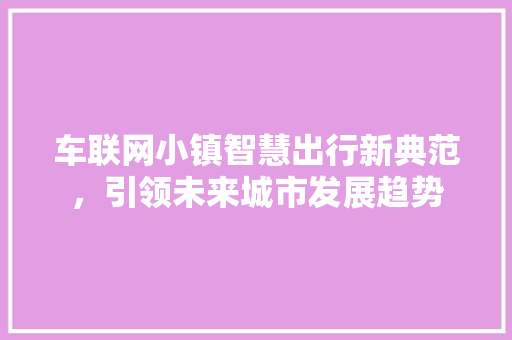 车联网小镇智慧出行新典范，引领未来城市发展趋势