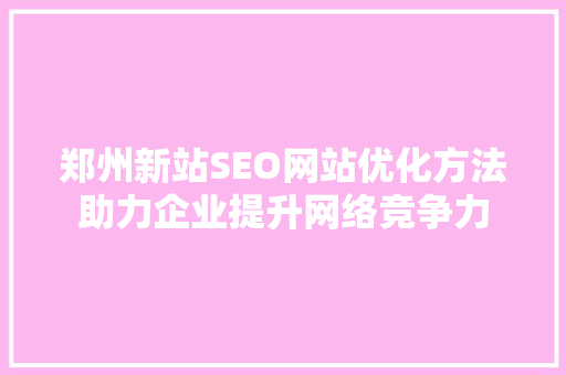 郑州新站SEO网站优化方法助力企业提升网络竞争力