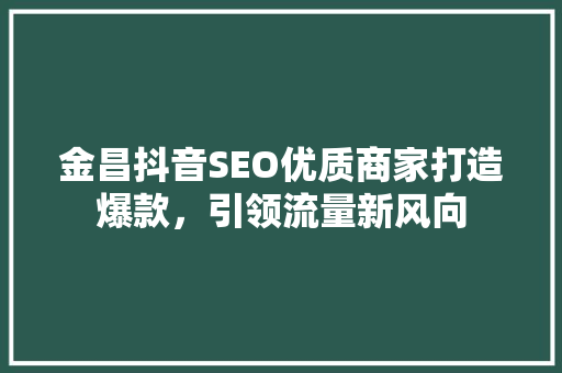 金昌抖音SEO优质商家打造爆款，引领流量新风向