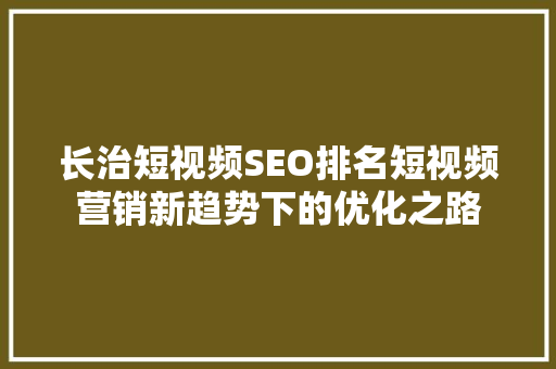 长治短视频SEO排名短视频营销新趋势下的优化之路