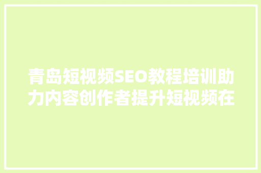 青岛短视频SEO教程培训助力内容创作者提升短视频在搜索引擎中的排名