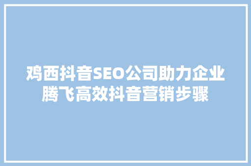 鸡西抖音SEO公司助力企业腾飞高效抖音营销步骤