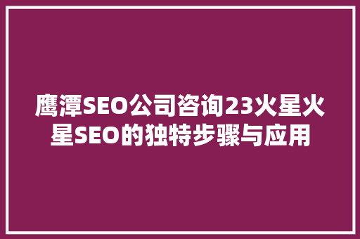 鹰潭SEO公司咨询23火星火星SEO的独特步骤与应用