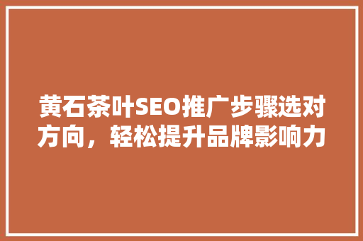 黄石茶叶SEO推广步骤选对方向，轻松提升品牌影响力