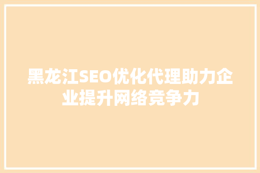 黑龙江SEO优化代理助力企业提升网络竞争力