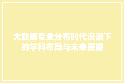 大数据专业分布时代浪潮下的学科布局与未来展望  第1张