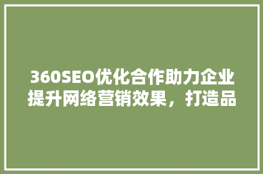360SEO优化合作助力企业提升网络营销效果，打造品牌新高度
