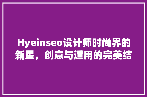 Hyeinseo设计师时尚界的新星，创意与适用的完美结合