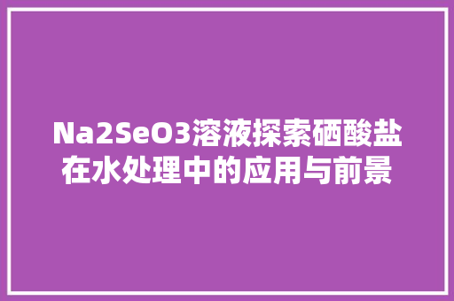 Na2SeO3溶液探索硒酸盐在水处理中的应用与前景