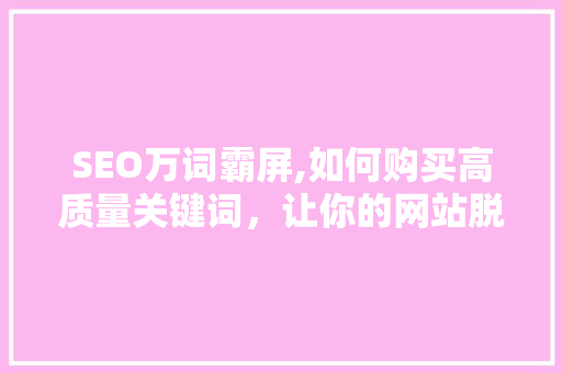 SEO万词霸屏,如何购买高质量关键词，让你的网站脱颖而出
