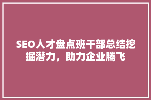 SEO人才盘点班干部总结挖掘潜力，助力企业腾飞