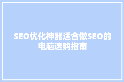 SEO优化神器适合做SEO的电脑选购指南